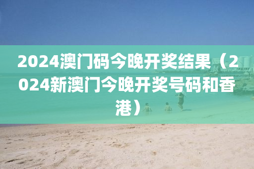 2024澳门码今晚开奖结果（2024新澳门今晚开奖号码和香港）