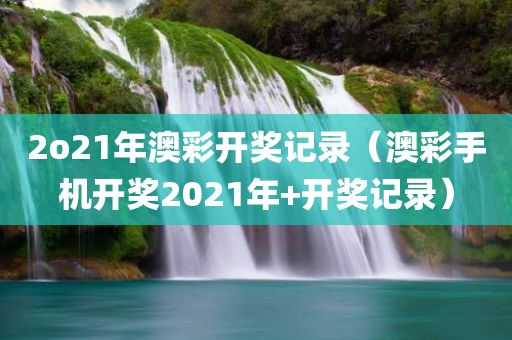 2o21年澳彩开奖记录（澳彩手机开奖2021年+开奖记录）