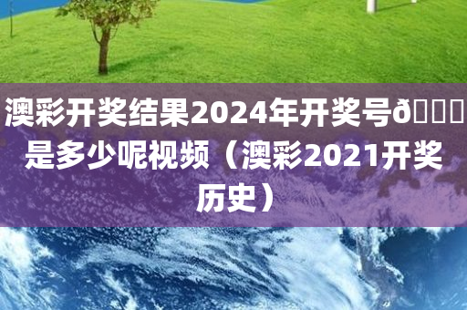 澳彩开奖结果2024年开奖号🐎是多少呢视频（澳彩2021开奖历史）