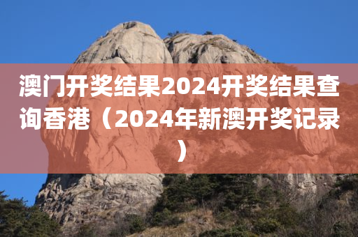 澳门开奖结果2024开奖结果查询香港（2024年新澳开奖记录）