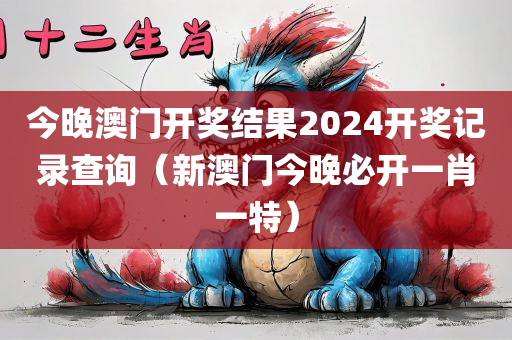 今晚澳门开奖结果2024开奖记录查询（新澳门今晚必开一肖一特）