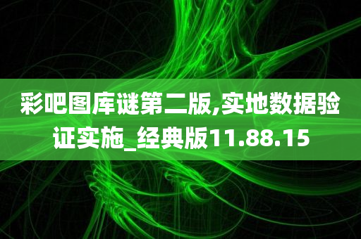 彩吧图库谜第二版,实地数据验证实施_经典版11.88.15