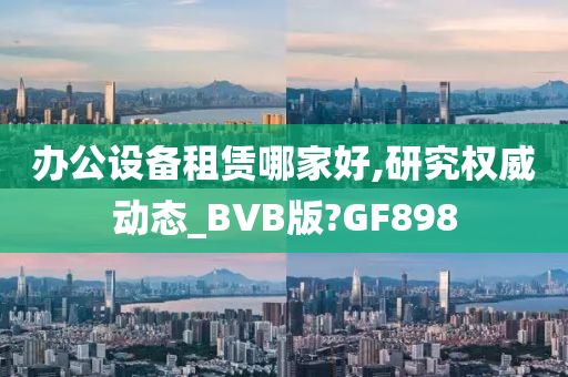 办公设备租赁哪家好,研究权威动态_BVB版?GF898