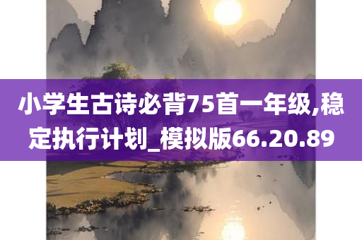 小学生古诗必背75首一年级,稳定执行计划_模拟版66.20.89