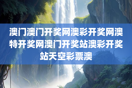 澳门澳门开奖网澳彩开奖网澳特开奖网澳门开奖站澳彩开奖站天空彩票澳