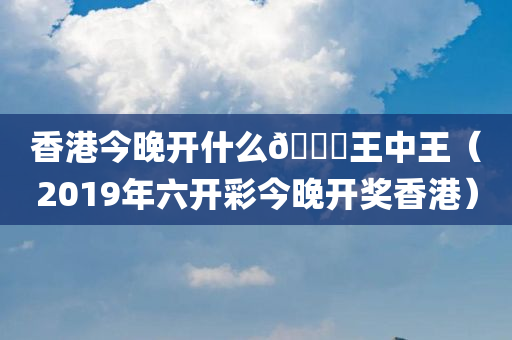 香港今晚开什么🐎王中王（2019年六开彩今晚开奖香港）