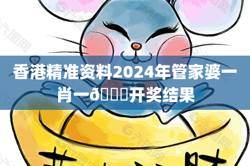 香港精准资料2024年管家婆一肖一🐎开奖结果