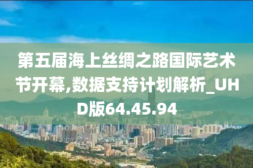 第五届海上丝绸之路国际艺术节开幕,数据支持计划解析_UHD版64.45.94