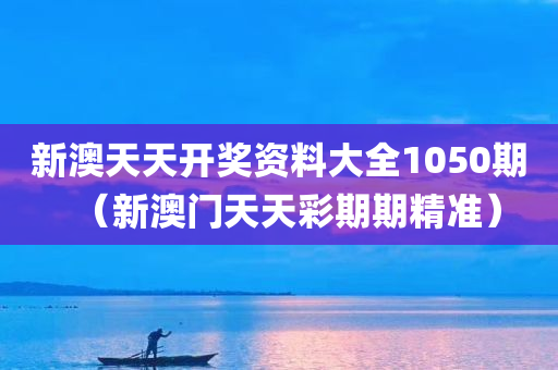 新澳天天开奖资料大全1050期（新澳门天天彩期期精准）