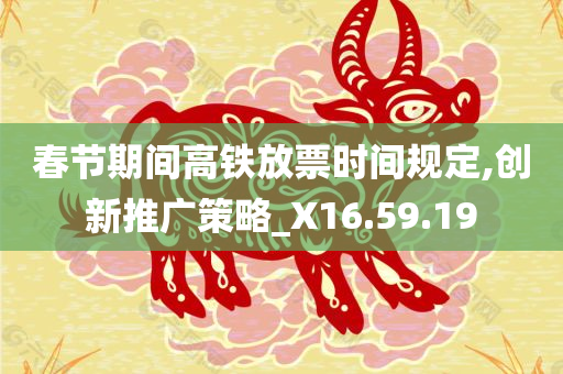 春节期间高铁放票时间规定,创新推广策略_X16.59.19