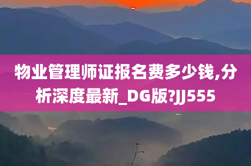 物业管理师证报名费多少钱,分析深度最新_DG版?JJ555