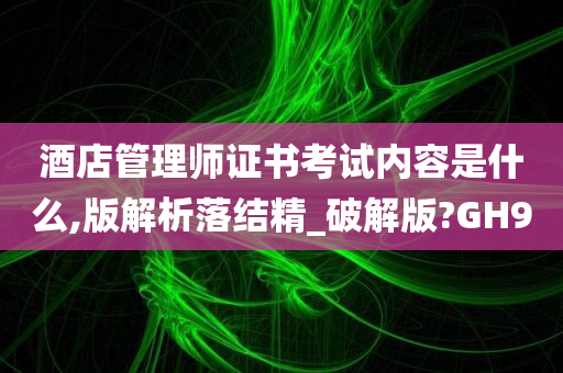 酒店管理师证书考试内容是什么,版解析落结精_破解版?GH9