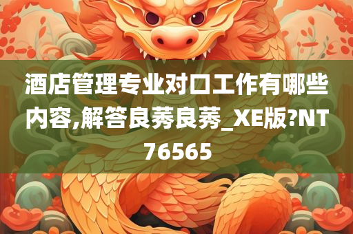 酒店管理专业对口工作有哪些内容,解答良莠良莠_XE版?NT76565