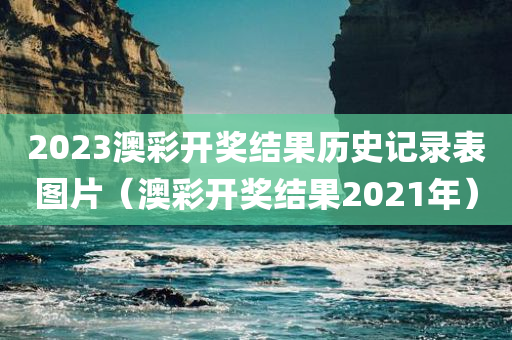 2023澳彩开奖结果历史记录表图片（澳彩开奖结果2021年）