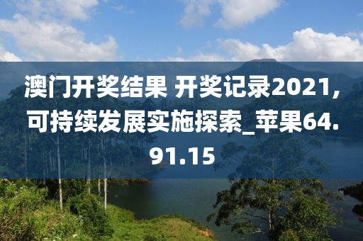 澳门开奖结果 开奖记录2021,可持续发展实施探索_苹果64.91.15