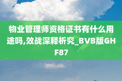 物业管理师资格证书有什么用途吗,效战深释析究_BVB版GHF87