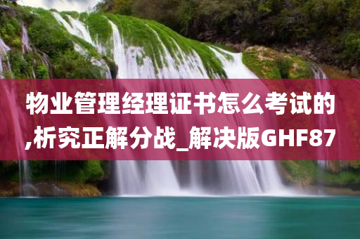 物业管理经理证书怎么考试的,析究正解分战_解决版GHF87