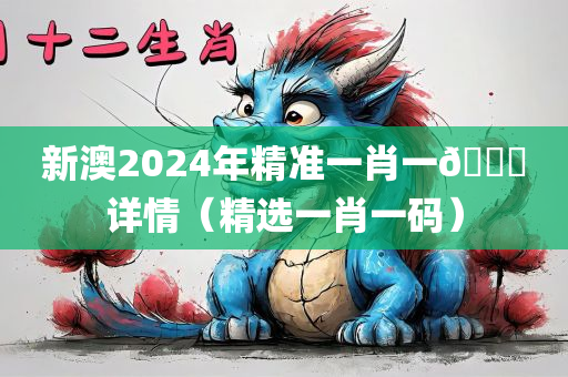 新澳2024年精准一肖一🐎详情（精选一肖一码）