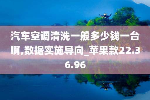 汽车空调清洗一般多少钱一台啊,数据实施导向_苹果款22.36.96