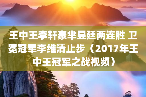 王中王李轩豪芈昱廷两连胜 卫冕冠军李维清止步（2017年王中王冠军之战视频）