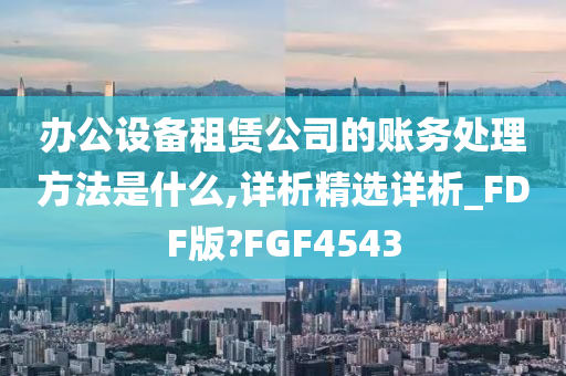 办公设备租赁公司的账务处理方法是什么,详析精选详析_FDF版?FGF4543