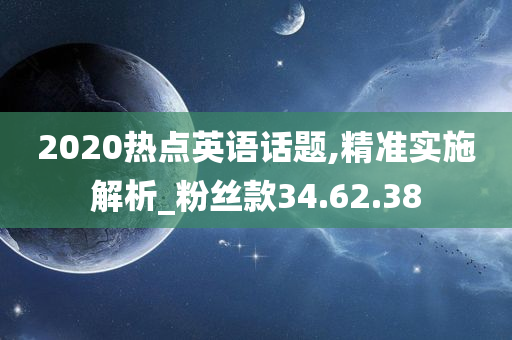 2020热点英语话题,精准实施解析_粉丝款34.62.38