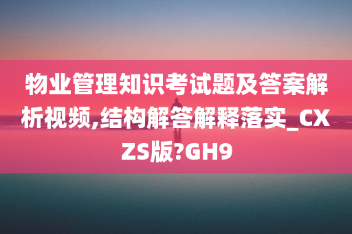 物业管理知识考试题及答案解析视频,结构解答解释落实_CXZS版?GH9