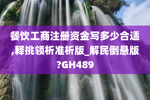 餐饮工商注册资金写多少合适,释挑领析准析版_解民倒悬版?GH489