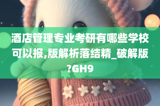 酒店管理专业考研有哪些学校可以报,版解析落结精_破解版?GH9