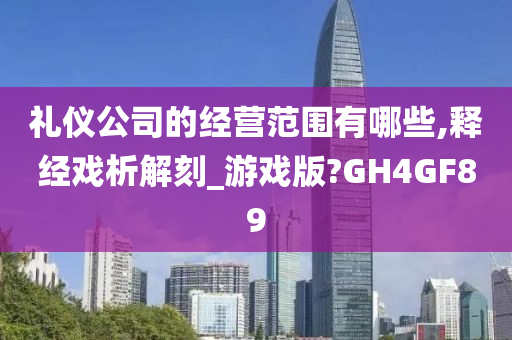 礼仪公司的经营范围有哪些,释经戏析解刻_游戏版?GH4GF89