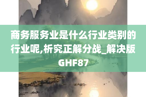 商务服务业是什么行业类别的行业呢,析究正解分战_解决版GHF87