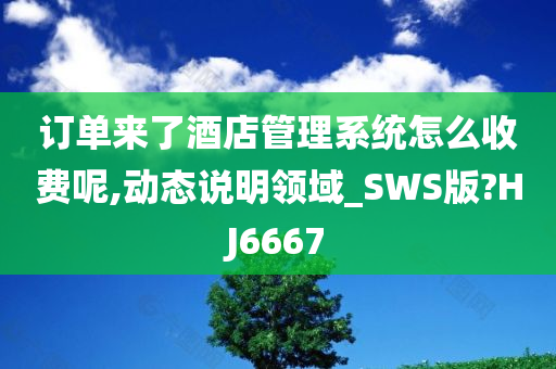 订单来了酒店管理系统怎么收费呢,动态说明领域_SWS版?HJ6667