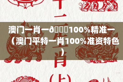 澳门一肖一🐎100%精准一（澳门平特一肖100%准资特色）