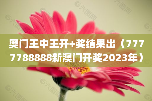 奥门王中王开+奖结果出（7777788888新澳门开奖2023年）