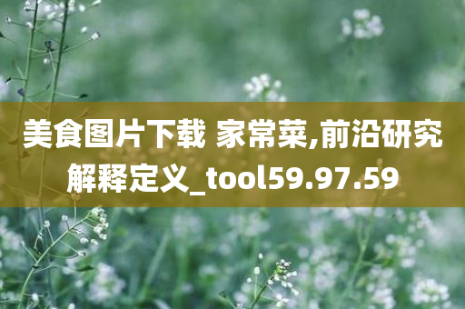 美食图片下载 家常菜,前沿研究解释定义_tool59.97.59