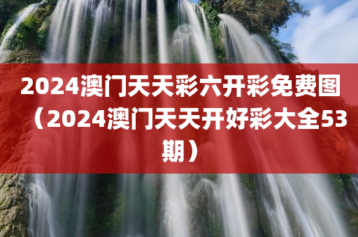 2024澳门天天彩六开彩免费图（2024澳门天天开好彩大全53期）