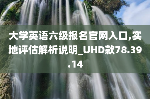 大学英语六级报名官网入口,实地评估解析说明_UHD款78.39.14