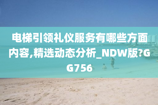 电梯引领礼仪服务有哪些方面内容,精选动态分析_NDW版?GG756