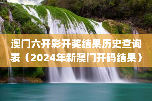 澳门六开彩开奖结果历史查询表（2024年新澳门开码结果）