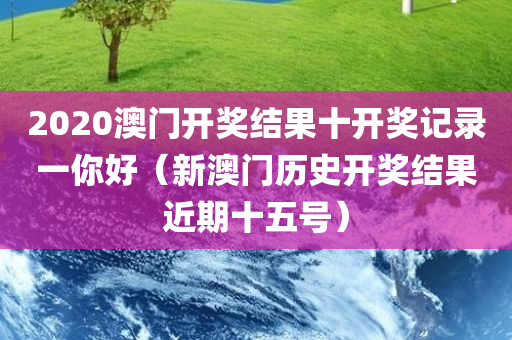 2020澳门开奖结果十开奖记录一你好（新澳门历史开奖结果近期十五号）