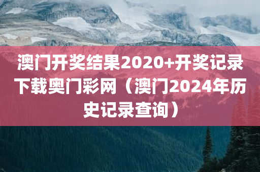 澳门开奖结果2020+开奖记录下载奥门彩网（澳门2024年历史记录查询）