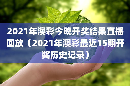 2021年澳彩今晚开奖结果直播回放（2021年澳彩最近15期开奖历史记录）