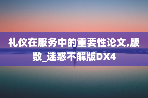 礼仪在服务中的重要性论文,版数_迷惑不解版DX4