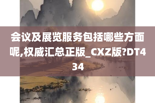 会议及展览服务包括哪些方面呢,权威汇总正版_CXZ版?DT434