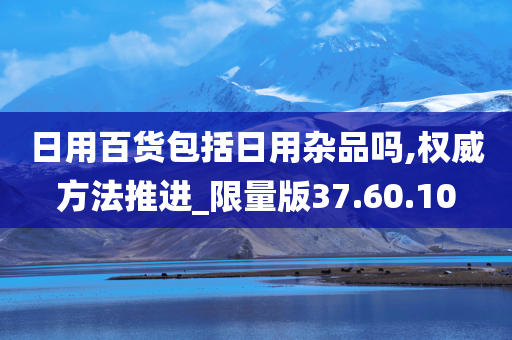 日用百货包括日用杂品吗,权威方法推进_限量版37.60.10