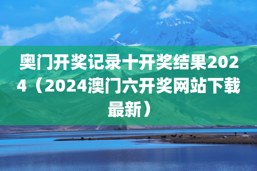 奥门开奖记录十开奖结果2024（2024澳门六开奖网站下载最新）