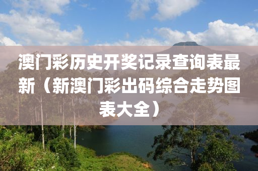 澳门彩历史开奖记录查询表最新（新澳门彩出码综合走势图表大全）