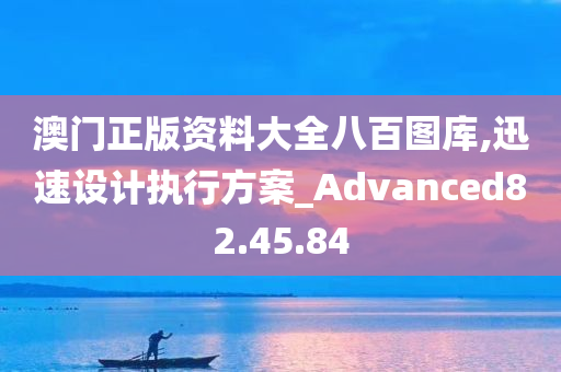 澳门正版资料大全八百图库,迅速设计执行方案_Advanced82.45.84