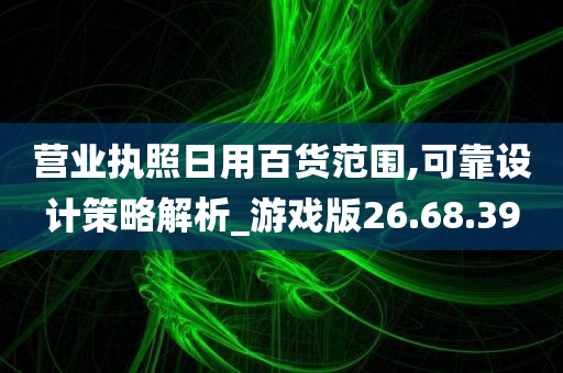 营业执照日用百货范围,可靠设计策略解析_游戏版26.68.39