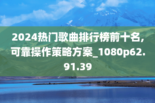 2024热门歌曲排行榜前十名,可靠操作策略方案_1080p62.91.39